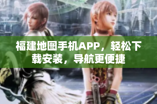 福建地图手机APP，轻松下载安装，导航更便捷