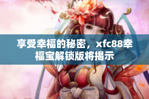 享受幸福的秘密，xfc88幸福宝解锁版将揭示