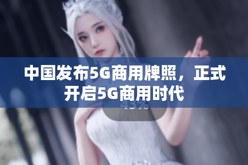 中国发布5G商用牌照，正式开启5G商用时代