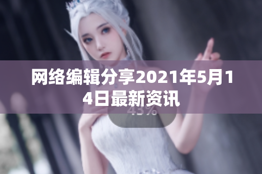 网络编辑分享2021年5月14日最新资讯