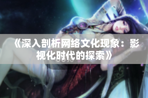《深入剖析网络文化现象：影视化时代的探索》