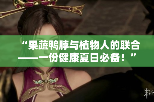 “果蔬鸭脖与植物人的联合——一份健康夏日必备！”