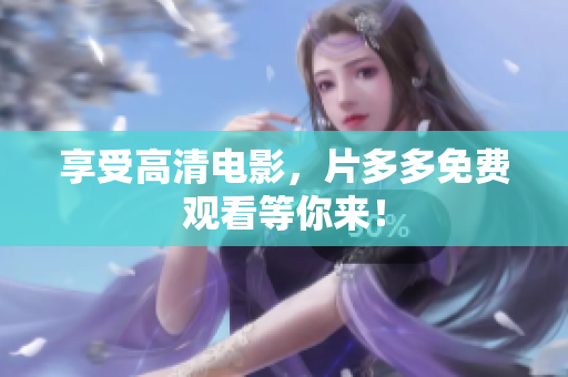 享受高清电影，片多多免费观看等你来！