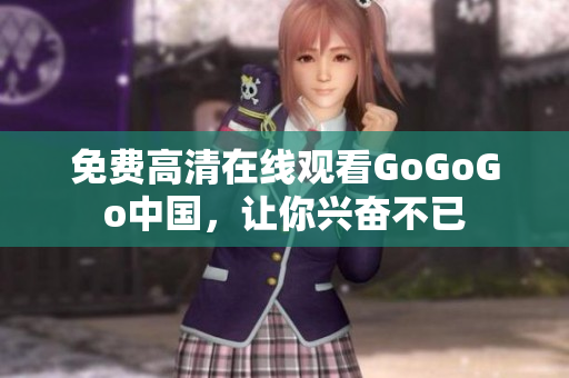 免费高清在线观看GoGoGo中国，让你兴奋不已