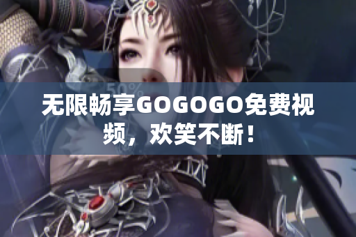 无限畅享GOGOGO免费视频，欢笑不断！