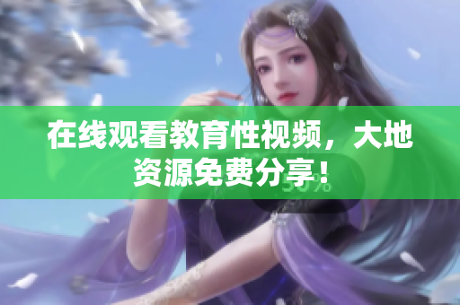 在线观看教育性视频，大地资源免费分享！