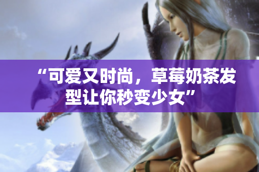 “可爱又时尚，草莓奶茶发型让你秒变少女”
