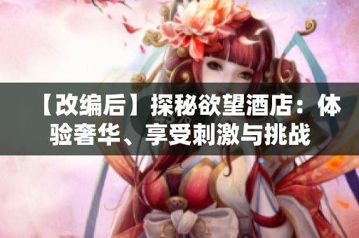 【改编后】探秘欲望酒店：体验奢华、享受刺激与挑战
