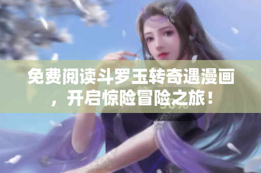免费阅读斗罗玉转奇遇漫画，开启惊险冒险之旅！