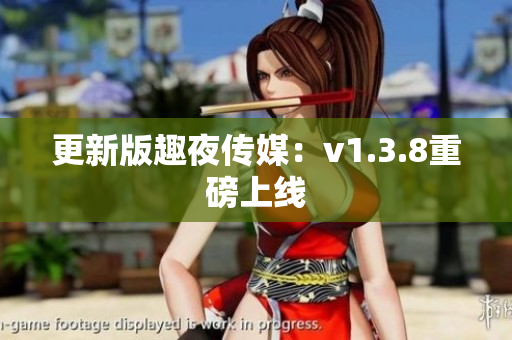 更新版趣夜传媒：v1.3.8重磅上线