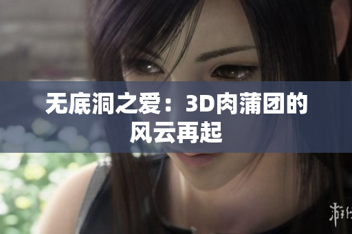 无底洞之爱：3D肉蒲团的风云再起