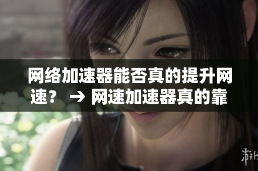 网络加速器能否真的提升网速？ → 网速加速器真的靠谱吗？