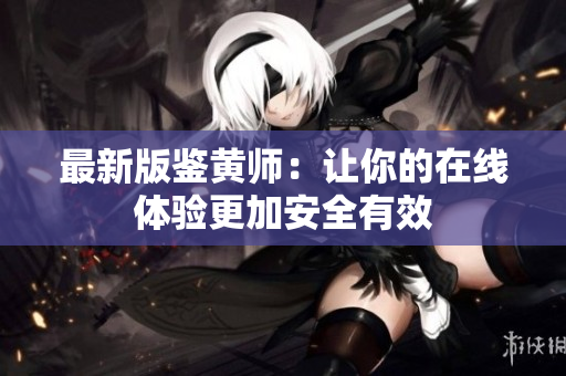 最新版鉴黄师：让你的在线体验更加安全有效