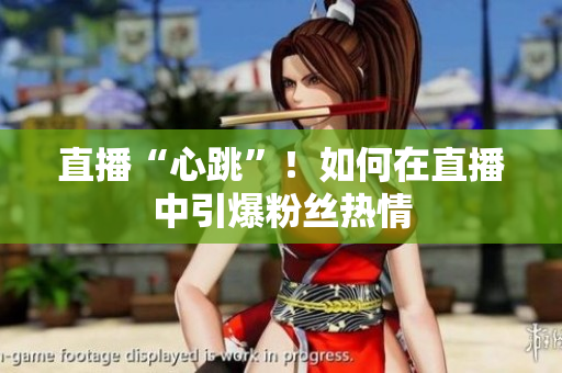 直播“心跳”！如何在直播中引爆粉丝热情