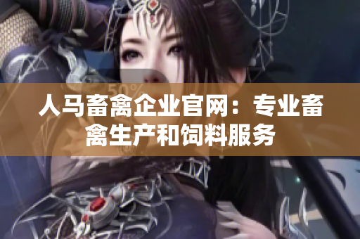 人马畜禽企业官网：专业畜禽生产和饲料服务