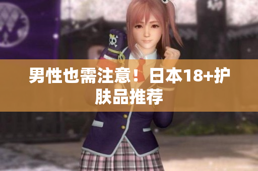 男性也需注意！日本18+护肤品推荐