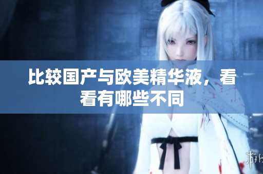 比较国产与欧美精华液，看看有哪些不同