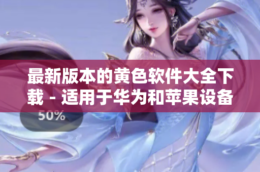 最新版本的黄色软件大全下载 - 适用于华为和苹果设备，无限次安装