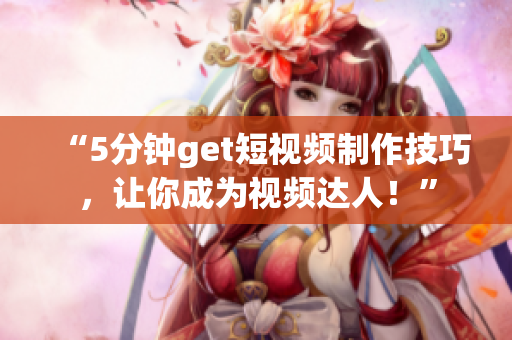 “5分钟get短视频制作技巧，让你成为视频达人！”