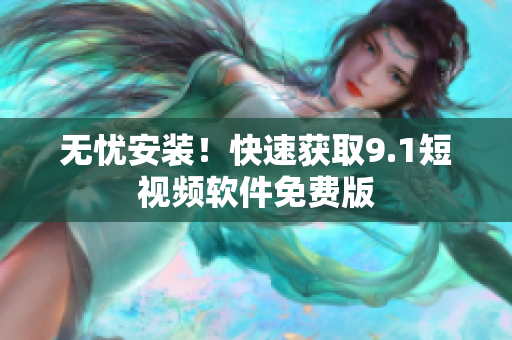 无忧安装！快速获取9.1短视频软件免费版