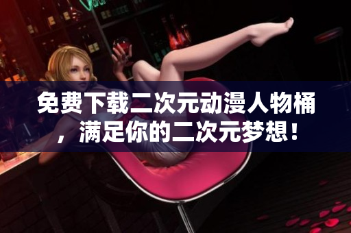 免费下载二次元动漫人物桶，满足你的二次元梦想！