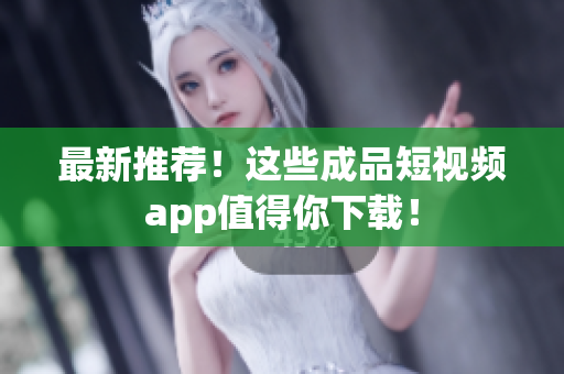 最新推荐！这些成品短视频app值得你下载！