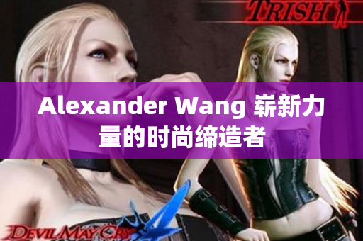 Alexander Wang 崭新力量的时尚缔造者