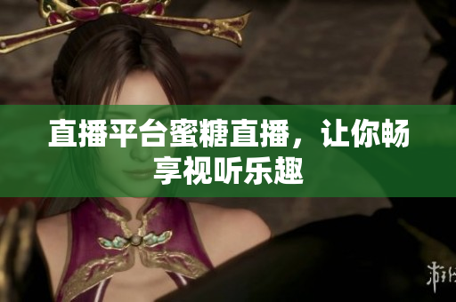 直播平台蜜糖直播，让你畅享视听乐趣