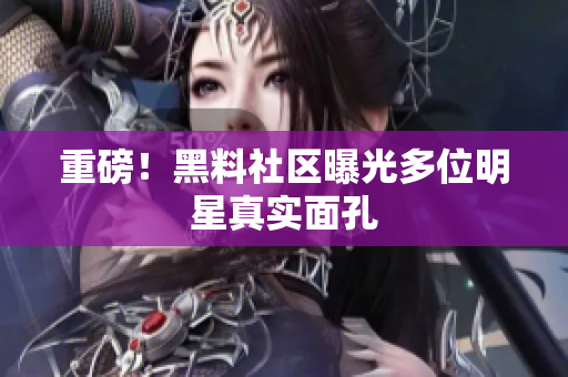 重磅！黑料社区曝光多位明星真实面孔