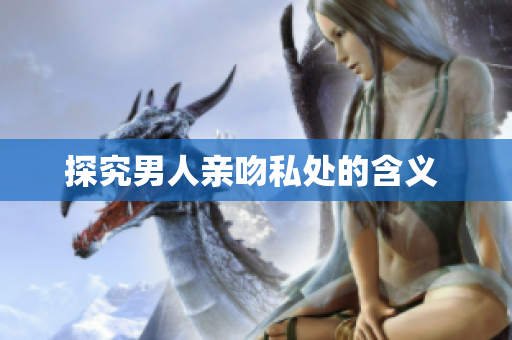 探究男人亲吻私处的含义 