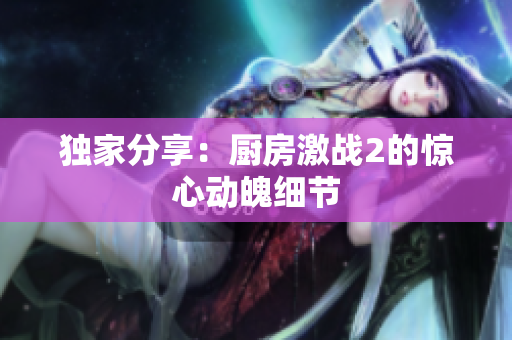 独家分享：厨房激战2的惊心动魄细节