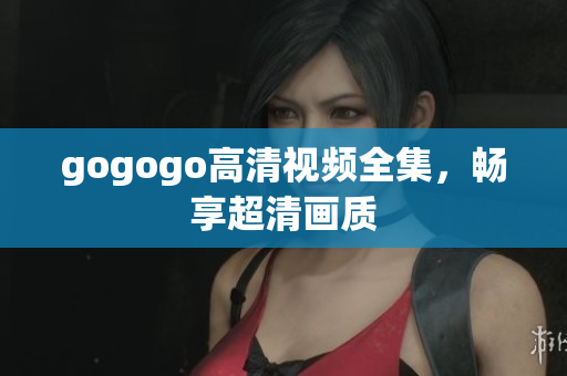 gogogo高清视频全集，畅享超清画质