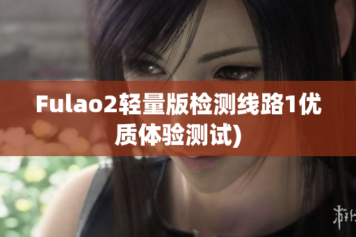 Fulao2轻量版检测线路1优质体验测试)