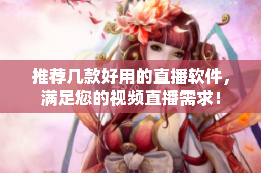 推荐几款好用的直播软件，满足您的视频直播需求！