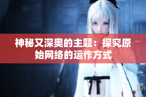 神秘又深奥的主题：探究原始网络的运作方式