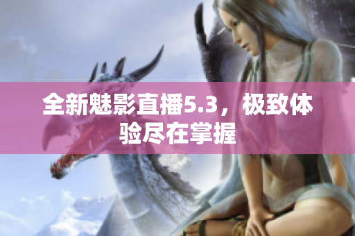 全新魅影直播5.3，极致体验尽在掌握