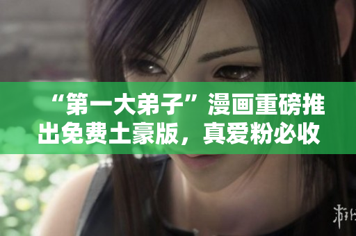 “第一大弟子”漫画重磅推出免费土豪版，真爱粉必收！