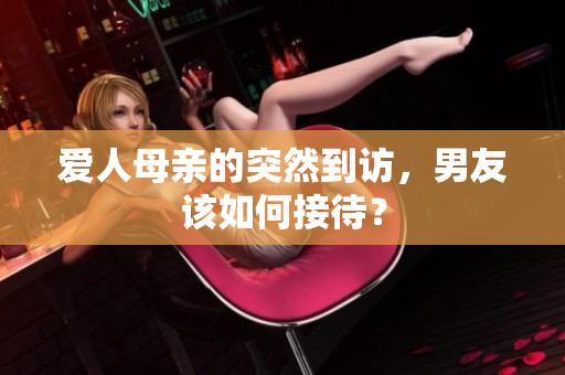 爱人母亲的突然到访，男友该如何接待？