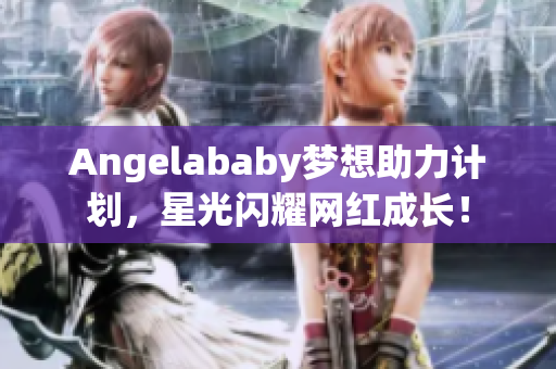 Angelababy梦想助力计划，星光闪耀网红成长！