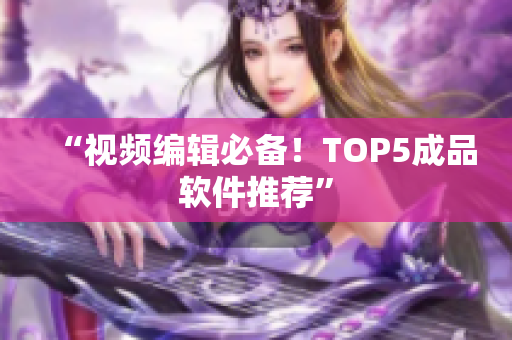 “视频编辑必备！TOP5成品软件推荐”