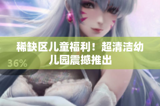 稀缺区儿童福利！超清洁幼儿园震撼推出