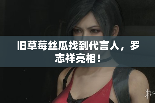 旧草莓丝瓜找到代言人，罗志祥亮相！