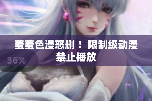 羞羞色漫怒删 ！限制级动漫禁止播放