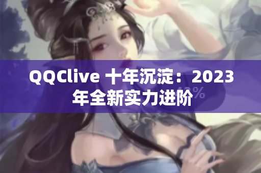 QQClive 十年沉淀：2023 年全新实力进阶