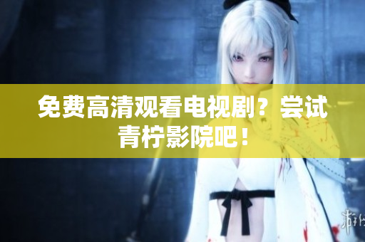 免费高清观看电视剧？尝试青柠影院吧！
