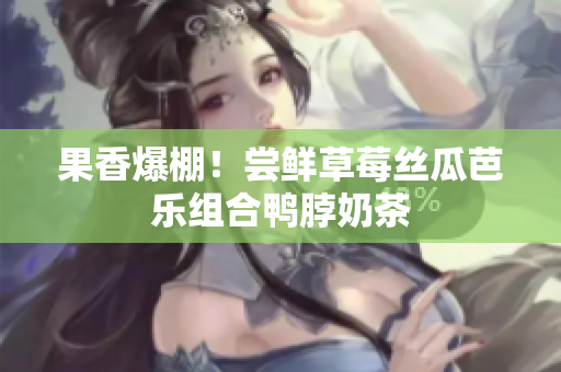 果香爆棚！尝鲜草莓丝瓜芭乐组合鸭脖奶茶