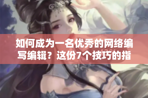 如何成为一名优秀的网络编写编辑？这份7个技巧的指南将助你打开知识之门！