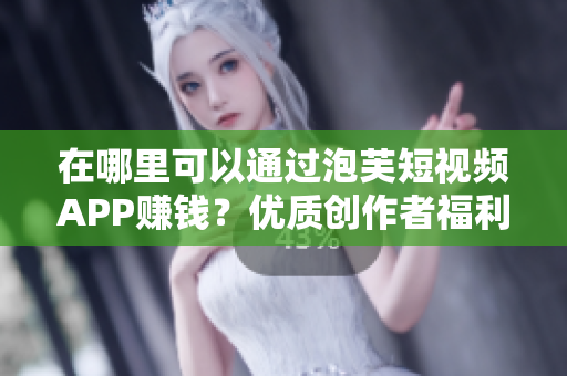 在哪里可以通过泡芙短视频APP赚钱？优质创作者福利多多！