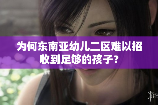 为何东南亚幼儿二区难以招收到足够的孩子？