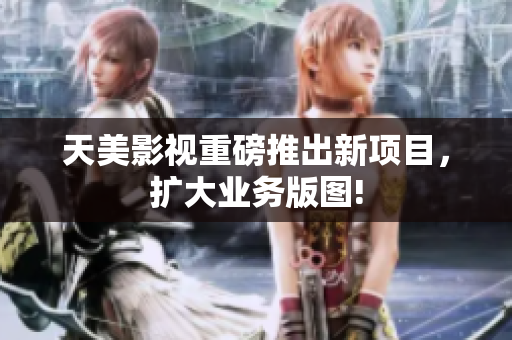 天美影视重磅推出新项目，扩大业务版图!